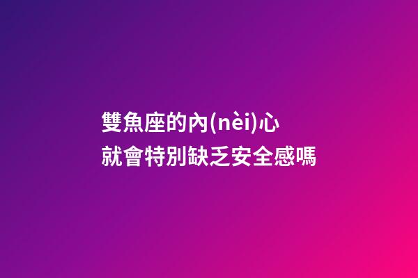 雙魚座的內(nèi)心就會特別缺乏安全感嗎-第1張-星座運(yùn)勢-玄機(jī)派