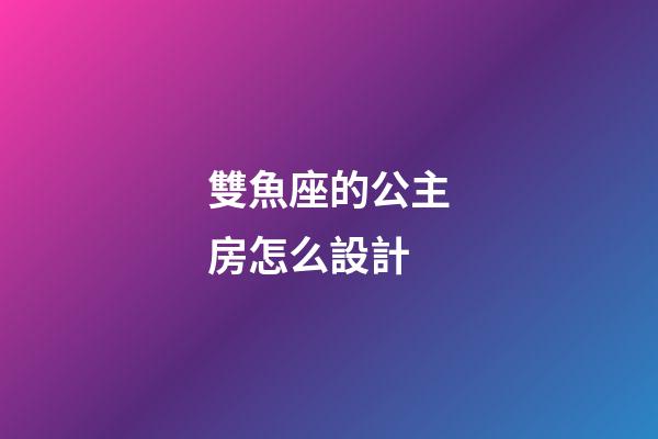 雙魚座的公主房怎么設計-第1張-星座運勢-玄機派