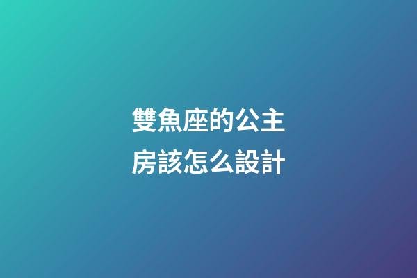 雙魚座的公主房該怎么設計-第1張-星座運勢-玄機派