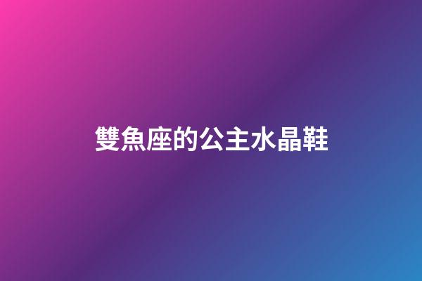 雙魚座的公主水晶鞋-第1張-星座運(yùn)勢-玄機(jī)派