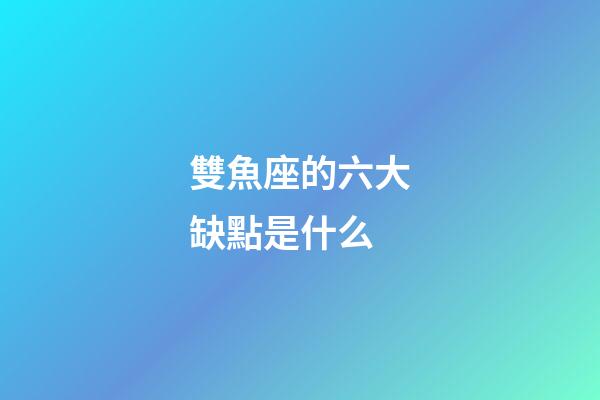 雙魚座的六大缺點是什么-第1張-星座運勢-玄機派