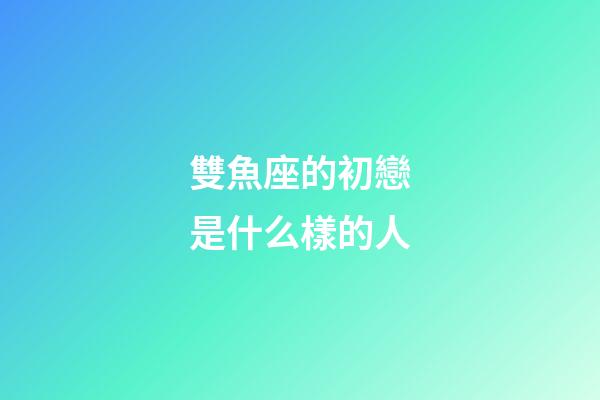 雙魚座的初戀是什么樣的人-第1張-星座運勢-玄機派