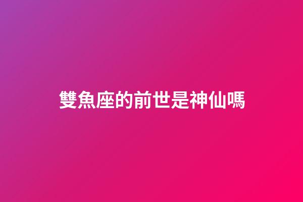 雙魚座的前世是神仙嗎-第1張-星座運勢-玄機派