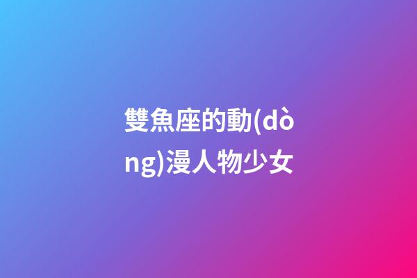 雙魚座的動(dòng)漫人物少女-第1張-星座運(yùn)勢(shì)-玄機(jī)派
