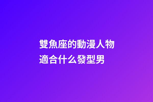 雙魚座的動漫人物適合什么發型男-第1張-星座運勢-玄機派