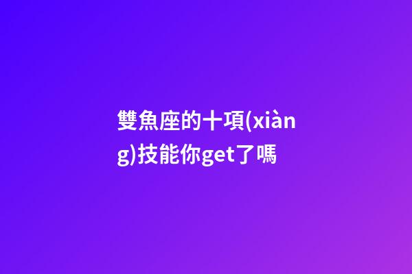 雙魚座的十項(xiàng)技能你get了嗎-第1張-星座運(yùn)勢-玄機(jī)派
