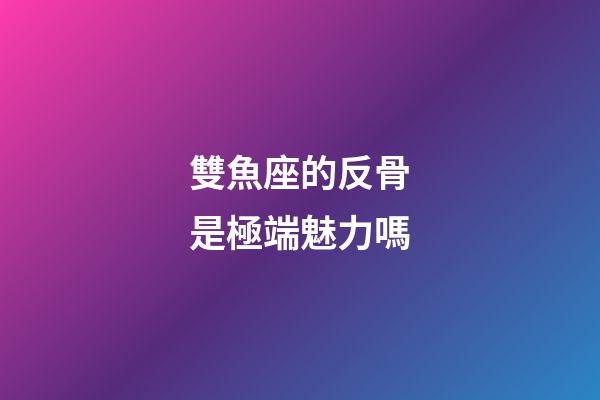 雙魚座的反骨是極端魅力嗎-第1張-星座運(yùn)勢-玄機(jī)派