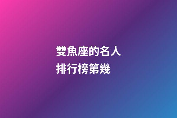 雙魚座的名人排行榜第幾-第1張-星座運(yùn)勢-玄機(jī)派