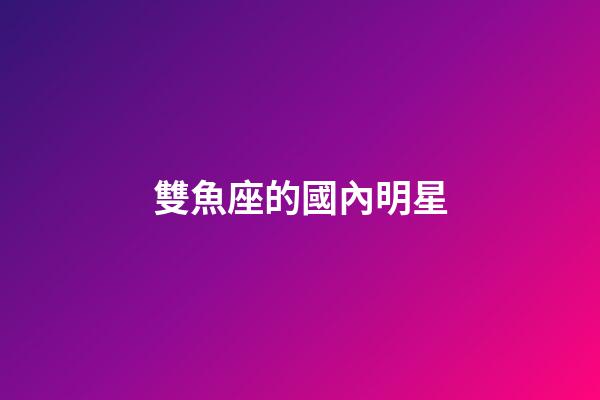 雙魚座的國內明星-第1張-星座運勢-玄機派