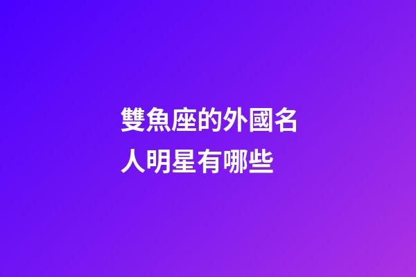 雙魚座的外國名人明星有哪些-第1張-星座運勢-玄機派