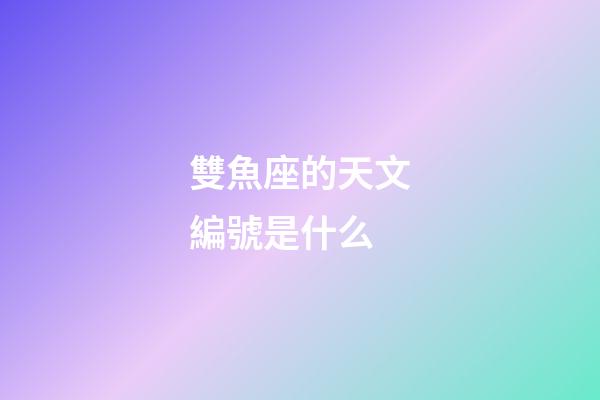 雙魚座的天文編號是什么-第1張-星座運勢-玄機派
