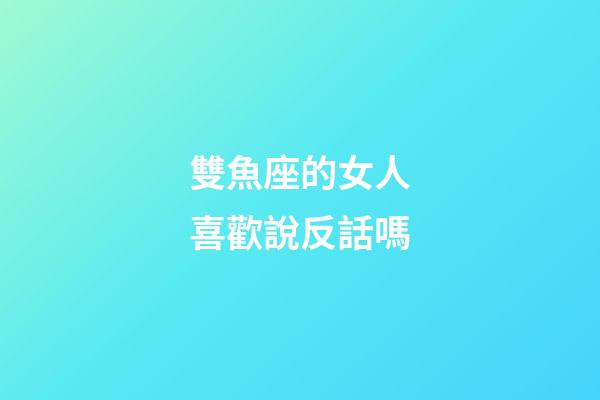 雙魚座的女人喜歡說反話嗎-第1張-星座運勢-玄機派