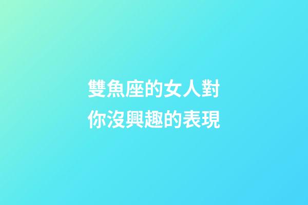雙魚座的女人對你沒興趣的表現-第1張-星座運勢-玄機派