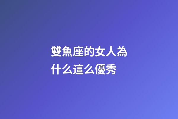 雙魚座的女人為什么這么優秀-第1張-星座運勢-玄機派