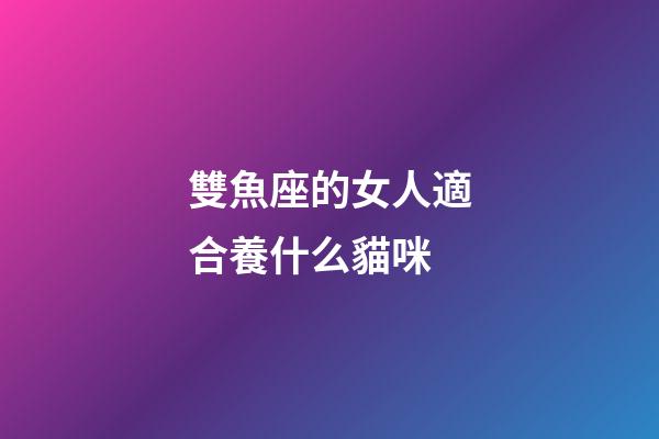 雙魚座的女人適合養什么貓咪-第1張-星座運勢-玄機派