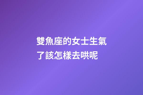 雙魚座的女士生氣了該怎樣去哄呢-第1張-星座運(yùn)勢-玄機(jī)派