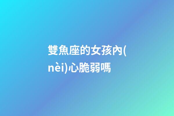 雙魚座的女孩內(nèi)心脆弱嗎-第1張-星座運(yùn)勢(shì)-玄機(jī)派