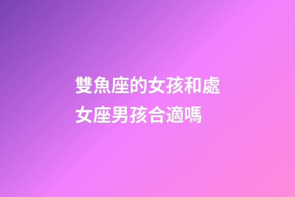 雙魚座的女孩和處女座男孩合適嗎-第1張-星座運勢-玄機派