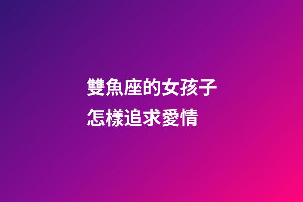 雙魚座的女孩子怎樣追求愛情-第1張-星座運勢-玄機派