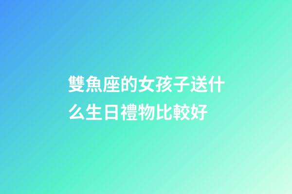 雙魚座的女孩子送什么生日禮物比較好-第1張-星座運(yùn)勢(shì)-玄機(jī)派