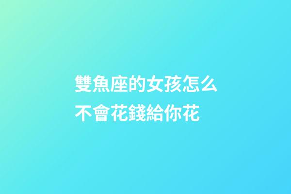 雙魚座的女孩怎么不會花錢給你花-第1張-星座運勢-玄機派