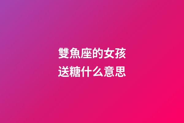 雙魚座的女孩送糖什么意思-第1張-星座運(yùn)勢-玄機(jī)派