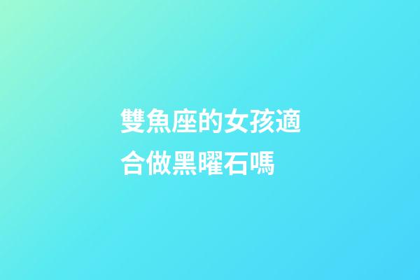 雙魚座的女孩適合做黑曜石嗎-第1張-星座運勢-玄機派