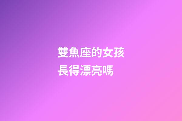 雙魚座的女孩長得漂亮嗎-第1張-星座運勢-玄機派