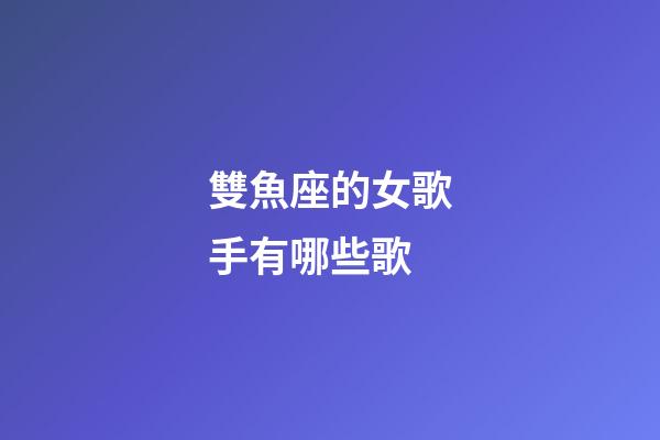 雙魚座的女歌手有哪些歌-第1張-星座運勢-玄機派