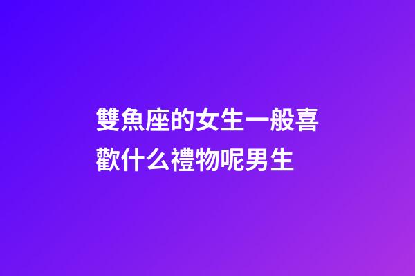 雙魚座的女生一般喜歡什么禮物呢男生-第1張-星座運勢-玄機派
