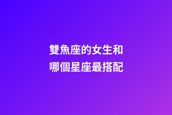 雙魚座的女生和哪個星座最搭配-第1張-星座運勢-玄機派