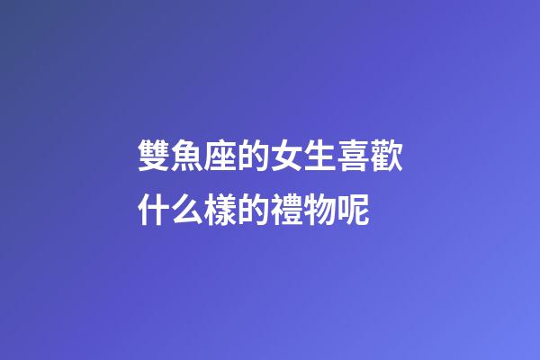 雙魚座的女生喜歡什么樣的禮物呢-第1張-星座運勢-玄機派