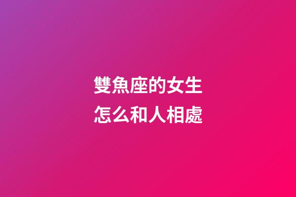 雙魚座的女生怎么和人相處-第1張-星座運勢-玄機派