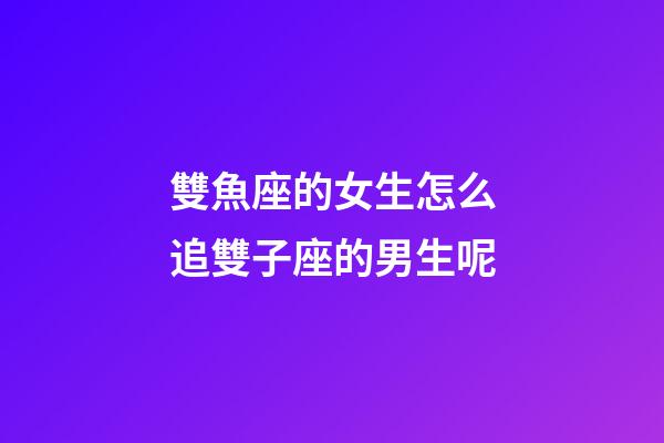 雙魚座的女生怎么追雙子座的男生呢-第1張-星座運勢-玄機派