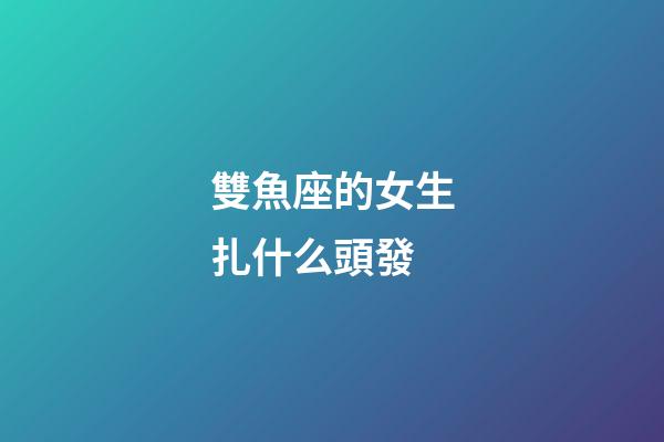 雙魚座的女生扎什么頭發-第1張-星座運勢-玄機派