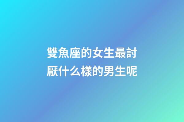 雙魚座的女生最討厭什么樣的男生呢-第1張-星座運勢-玄機派