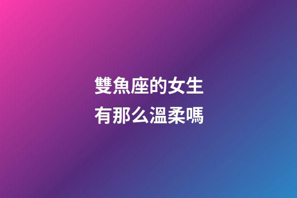 雙魚座的女生有那么溫柔嗎-第1張-星座運(yùn)勢(shì)-玄機(jī)派