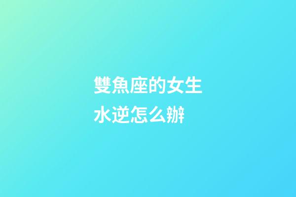 雙魚座的女生水逆怎么辦