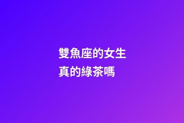 雙魚座的女生真的綠茶嗎-第1張-星座運(yùn)勢-玄機(jī)派