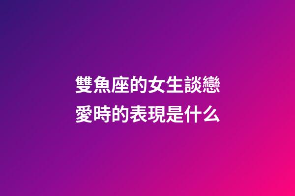 雙魚座的女生談戀愛時的表現是什么-第1張-星座運勢-玄機派