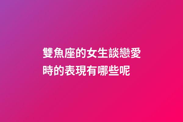 雙魚座的女生談戀愛時的表現有哪些呢-第1張-星座運勢-玄機派
