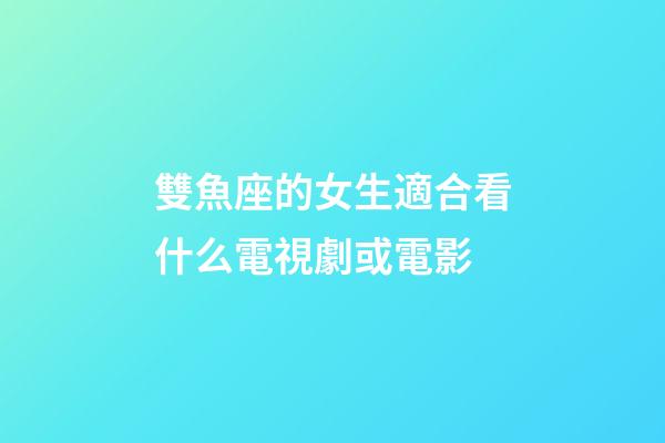 雙魚座的女生適合看什么電視劇或電影-第1張-星座運(yùn)勢(shì)-玄機(jī)派