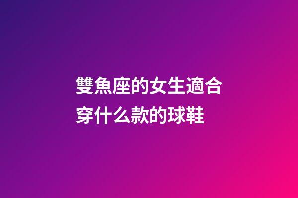 雙魚座的女生適合穿什么款的球鞋-第1張-星座運勢-玄機派