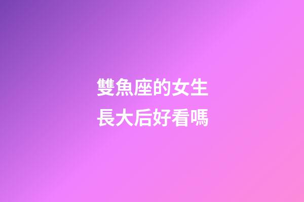 雙魚座的女生長大后好看嗎-第1張-星座運勢-玄機派
