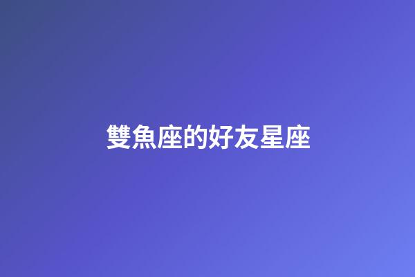 雙魚座的好友星座-第1張-星座運勢-玄機派