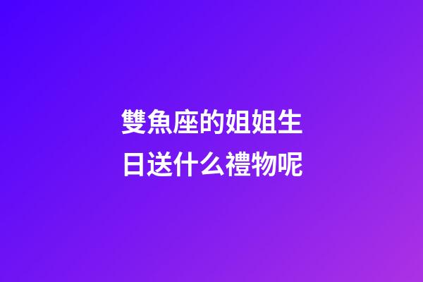 雙魚座的姐姐生日送什么禮物呢-第1張-星座運勢-玄機派