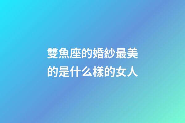 雙魚座的婚紗最美的是什么樣的女人-第1張-星座運(yùn)勢(shì)-玄機(jī)派