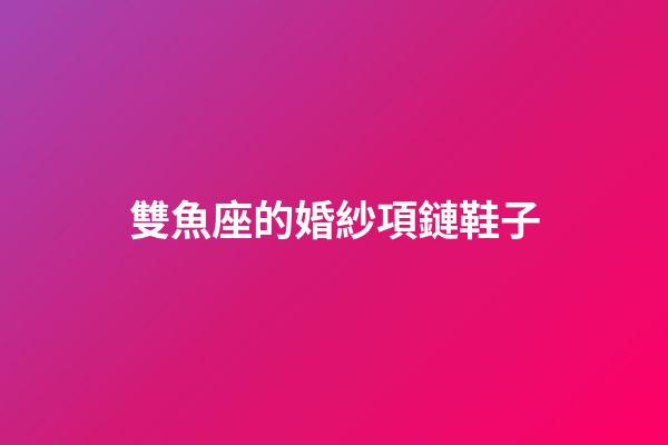雙魚座的婚紗項鏈鞋子-第1張-星座運勢-玄機派