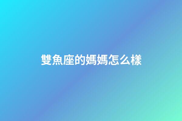雙魚座的媽媽怎么樣-第1張-星座運勢-玄機派