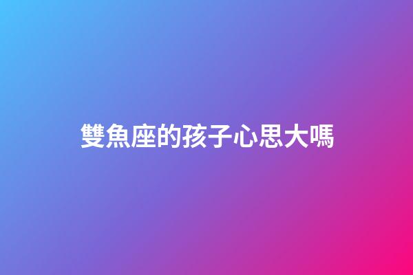 雙魚座的孩子心思大嗎-第1張-星座運勢-玄機派